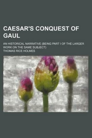 Cover of Caesar's Conquest of Gaul; An Historical Narrative (Being Part I of the Larger Work on the Same Subject)