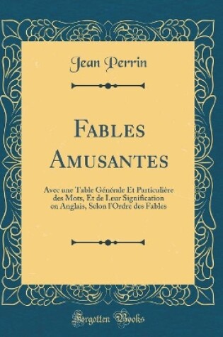 Cover of Fables Amusantes: Avec une Table Générale Et Particulière des Mots, Et de Leur Signification en Anglais, Selon l'Ordre des Fables (Classic Reprint)