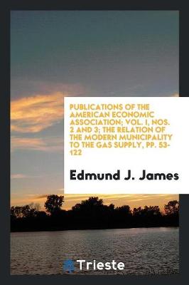 Cover of Publications of the American Economic Association; Vol. I, Nos. 2 and 3; The Relation of the Modern Municipality to the Gas Supply, Pp. 53-122