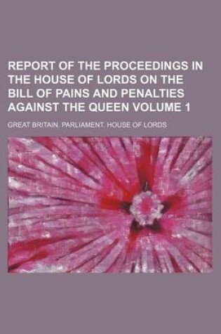 Cover of Report of the Proceedings in the House of Lords on the Bill of Pains and Penalties Against the Queen Volume 1