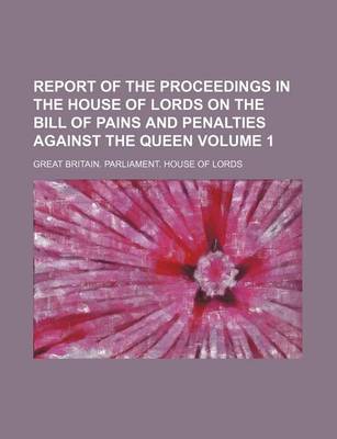 Book cover for Report of the Proceedings in the House of Lords on the Bill of Pains and Penalties Against the Queen Volume 1