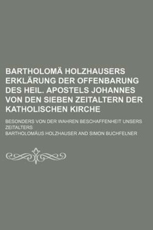 Cover of Bartholoma Holzhausers Erklarung Der Offenbarung Des Heil. Apostels Johannes Von Den Sieben Zeitaltern Der Katholischen Kirche; Besonders Von Der Wahr