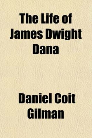 Cover of The Life of James Dwight Dana; Scientific Explorer, Mineralogist, Geologist, Zoologist, Professor in Yale University