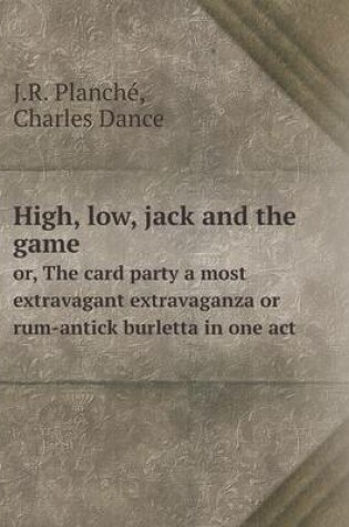 Cover of High, low, jack and the game or, The card party a most extravagant extravaganza or rum-antick burletta in one act