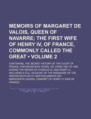 Book cover for Memoirs of Margaret de Valois, Queen of Navarre (Volume 2); The First Wife of Henry IV, of France, Commonly Called the Great. Containing, the Secret History of the Court of France, for Seventeen Years, Viz. from 1565 to 1582, During the Reigns of Charles