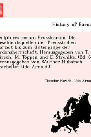 Cover of Scriptores Rerum Prussicarum. Die Geschichtsquellen Der Preussischen Vorzeit Bis Zum Untergange Der Ordensherrschaft. Herausgegeben Von T. Hirsch, M. to Ppen Und E. Strehlke. (Bd. 6. Herausgegeben Von Walther Hubatsch Bearbeitet Udo Arnold.).