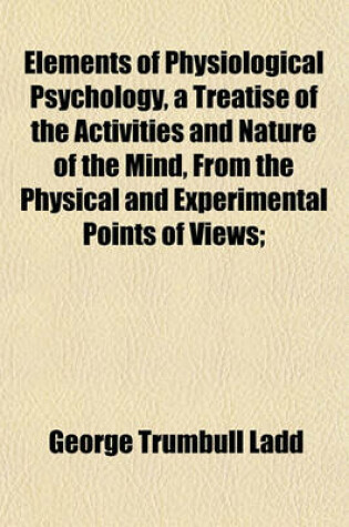 Cover of Elements of Physiological Psychology, a Treatise of the Activities and Nature of the Mind, from the Physical and Experimental Points of Views;