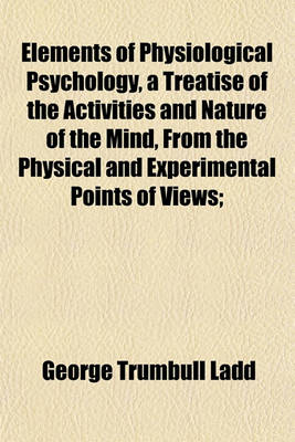 Book cover for Elements of Physiological Psychology, a Treatise of the Activities and Nature of the Mind, from the Physical and Experimental Points of Views;