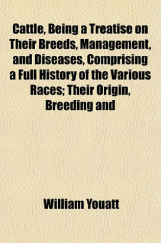 Cover of Cattle, Being a Treatise on Their Breeds, Management, and Diseases, Comprising a Full History of the Various Races; Their Origin, Breeding and