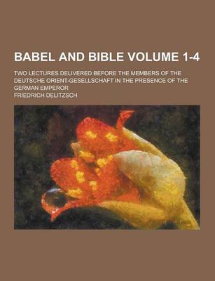 Book cover for Babel and Bible; Two Lectures Delivered Before the Members of the Deutsche Orient-Gesellschaft in the Presence of the German Emperor Volume 1-4