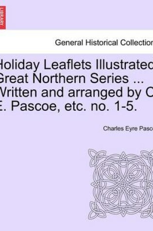 Cover of Holiday Leaflets Illustrated. Great Northern Series ... Written and Arranged by C. E. Pascoe, Etc. No. 1-5.