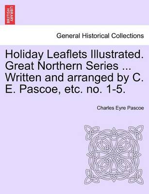 Book cover for Holiday Leaflets Illustrated. Great Northern Series ... Written and Arranged by C. E. Pascoe, Etc. No. 1-5.