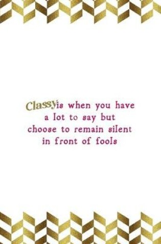 Cover of Classy Is When You Have A Lot To Say But Choose To Remain Silent In Front Of Fools