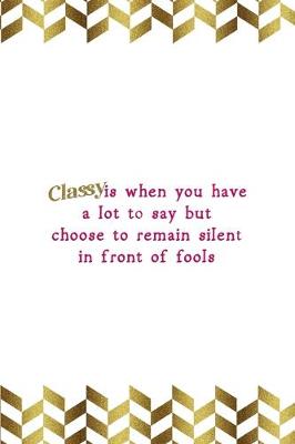 Book cover for Classy Is When You Have A Lot To Say But Choose To Remain Silent In Front Of Fools