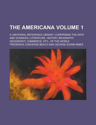 Book cover for The Americana; A Universal Reference Library, Comprising the Arts and Sciences, Literature, History, Biography, Geography, Commerce, Etc., of the World Volume 1