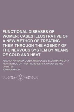 Cover of Functional Diseases of Women; Cases Illustrative of a New Method of Treating Them Through the Agency of the Nervous System by Means of Cold and Heat.