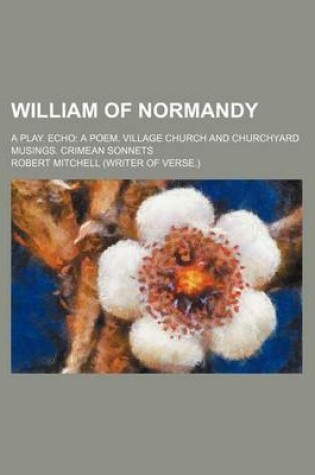 Cover of William of Normandy; A Play. Echo a Poem. Village Church and Churchyard Musings. Crimean Sonnets