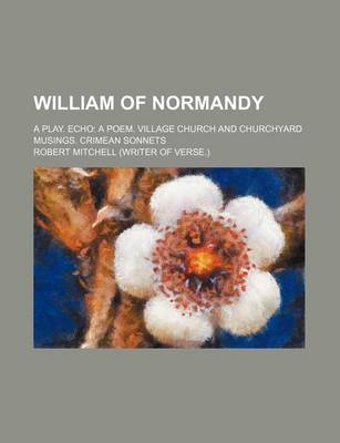 Book cover for William of Normandy; A Play. Echo a Poem. Village Church and Churchyard Musings. Crimean Sonnets