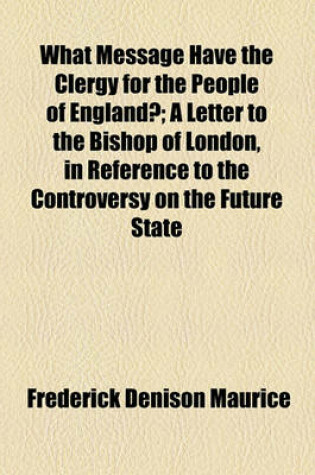 Cover of What Message Have the Clergy for the People of England?; A Letter to the Bishop of London, in Reference to the Controversy on the Future State