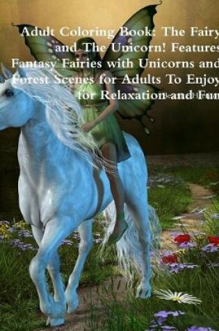 Cover of Adult Coloring Book: The Fairy and The Unicorn! Features Fantasy Fairies with Unicorns and Forest Scenes for Adults To Enjoy for Relaxation and Fun