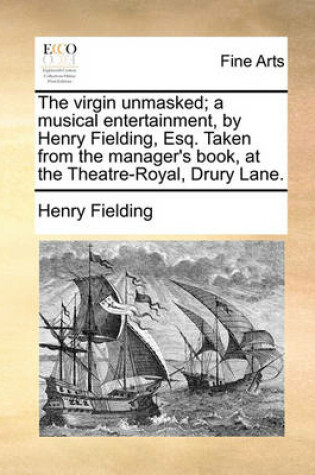 Cover of The Virgin Unmasked; A Musical Entertainment, by Henry Fielding, Esq. Taken from the Manager's Book, at the Theatre-Royal, Drury Lane.