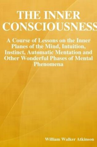 Cover of The Inner Consciousness: A Course of Lessons on the Inner Planes of the Mind, Intuition, Instinct, Automatic Mentation and Other Wonderful Phases of Mental Phenomena