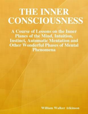 Book cover for The Inner Consciousness: A Course of Lessons on the Inner Planes of the Mind, Intuition, Instinct, Automatic Mentation and Other Wonderful Phases of Mental Phenomena