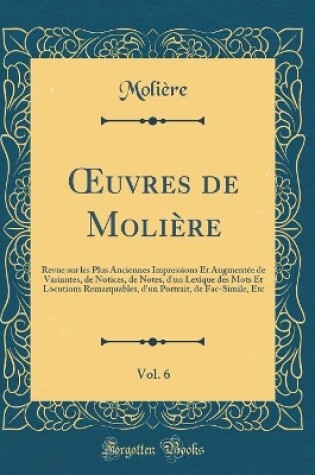 Cover of uvres de Molière, Vol. 6: Revue sur les Plus Anciennes Impressions Et Augmentée de Variantes, de Notices, de Notes, d'un Lexique des Mots Et Locutions Remarquables, d'un Portrait, de Fac-Simile, Etc (Classic Reprint)