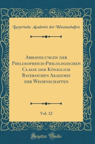 Cover of Abhandlungen Der Philosophisch-Philologischen Classe Der Koeniglich Bayerischen Akademie Der Wissenschaften, Vol. 12 (Classic Reprint)