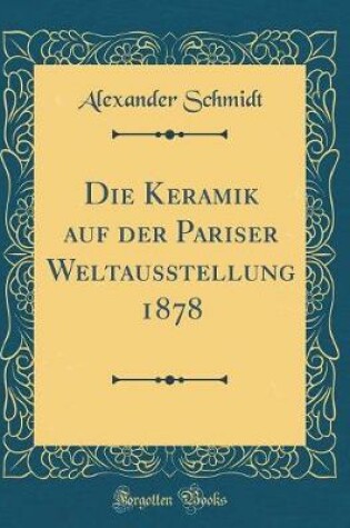 Cover of Die Keramik Auf Der Pariser Weltausstellung 1878 (Classic Reprint)