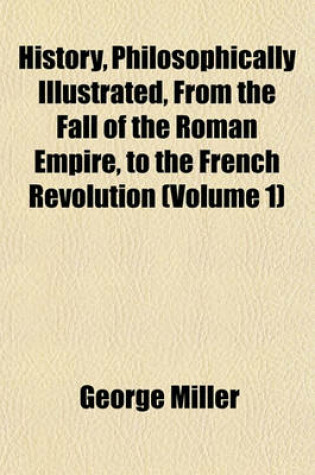 Cover of History, Philosophically Illustrated, from the Fall of the Roman Empire, to the French Revolution (Volume 1)
