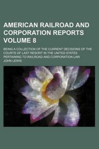 Cover of American Railroad and Corporation Reports Volume 8; Being a Collection of the Current Decisions of the Courts of Last Resort in the United States Pertaining to Railroad and Corporation Law