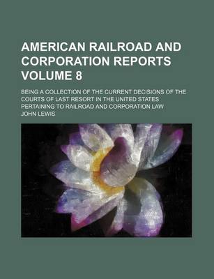 Book cover for American Railroad and Corporation Reports Volume 8; Being a Collection of the Current Decisions of the Courts of Last Resort in the United States Pertaining to Railroad and Corporation Law