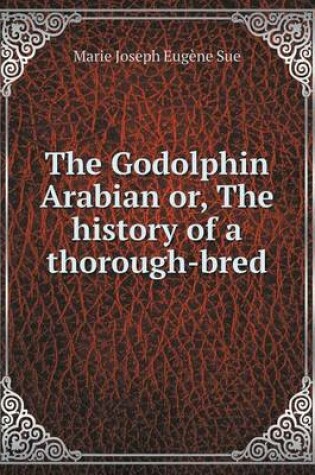 Cover of The Godolphin Arabian or, The history of a thorough-bred