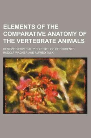 Cover of Elements of the Comparative Anatomy of the Vertebrate Animals; Designed Especially for the Use of Students