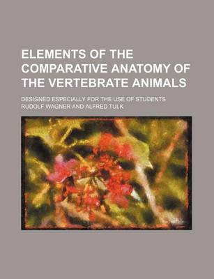 Book cover for Elements of the Comparative Anatomy of the Vertebrate Animals; Designed Especially for the Use of Students