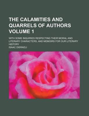 Book cover for The Calamities and Quarrels of Authors; With Some Inquiries Respecting Their Moral and Literary Characters, and Memoirs for Our Literary History Volume 1