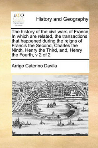 Cover of The history of the civil wars of France In which are related, the transactions that happened during the reigns of Francis the Second, Charles the Ninth, Henry the Third, and, Henry the Fourth, v 2 of 2