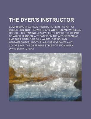 Book cover for The Dyer's Instructor; Comprising Practical Instructions in the Art of Dyeing Silk, Cotton, Wool, and Worsted and Woollen Goods Containing Nearly Eight Hundred Receipts. to Which Is Added, a Treatise on the Art of Padding and the Printing of Silk Warps,