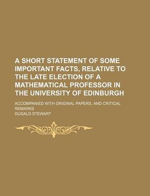 Book cover for A Short Statement of Some Important Facts, Relative to the Late Election of a Mathematical Professor in the University of Edinburgh; Accompanied with Original Papers, and Critical Remarks