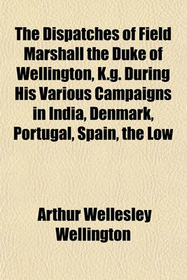 Book cover for The Dispatches of Field Marshall the Duke of Wellington, K.G. During His Various Campaigns in India, Denmark, Portugal, Spain, the Low