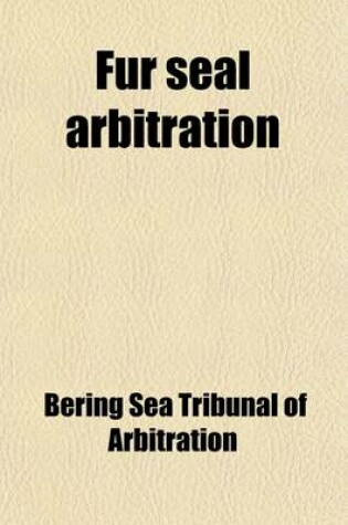 Cover of Fur Seal Arbitration; Proceedings of the Tribunal of Arbitration, Convened at Paris, Under the Treaty Between the United States and Great Britain, Con