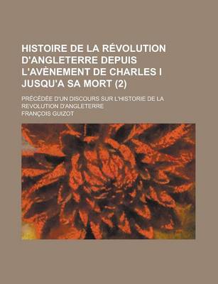 Book cover for Histoire de La Revolution D'Angleterre Depuis L'Avenement de Charles I Jusqu'a Sa Mort; Precedee D'Un Discours Sur L'Historie de La Revolution D'Angleterre (2 )