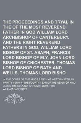 Cover of The Proceedings and Tryal in the Case of the Most Reverend Father in God William Lord Archbishop of Canterbury, and the Right Reverend Fathers in God, William Lord Bishop of St. Asaph, Francis Lord Bishop of Ely, John Lord Bishop of