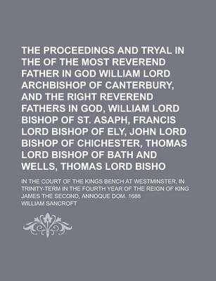 Book cover for The Proceedings and Tryal in the Case of the Most Reverend Father in God William Lord Archbishop of Canterbury, and the Right Reverend Fathers in God, William Lord Bishop of St. Asaph, Francis Lord Bishop of Ely, John Lord Bishop of