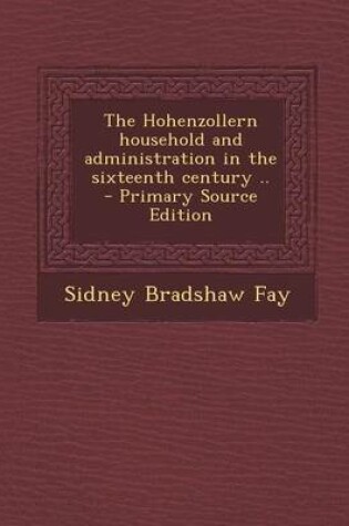 Cover of The Hohenzollern Household and Administration in the Sixteenth Century .. - Primary Source Edition