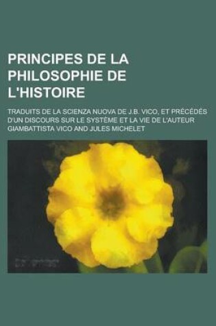 Cover of Principes de La Philosophie de L'Histoire; Traduits de La Scienza Nuova de J.B. Vico, Et Precedes D'Un Discours Sur Le Systeme Et La Vie de L'Auteur