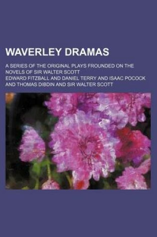 Cover of Waverley Dramas; A Series of the Original Plays Frounded on the Novels of Sir Walter Scott