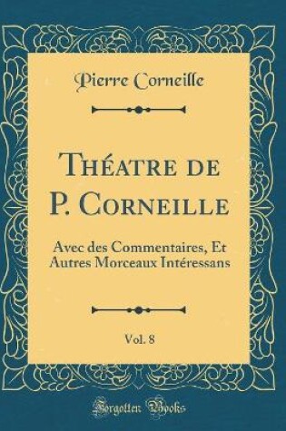 Cover of Théatre de P. Corneille, Vol. 8: Avec des Commentaires, Et Autres Morceaux Intéressans (Classic Reprint)