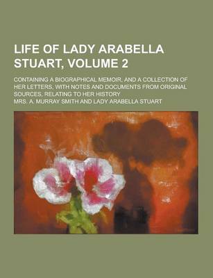 Book cover for Life of Lady Arabella Stuart; Containing a Biographical Memoir, and a Collection of Her Letters, with Notes and Documents from Original Sources, Relat